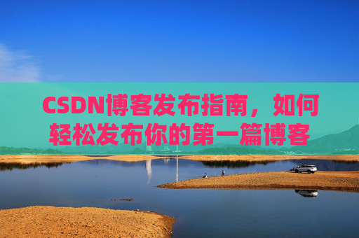 CSDN博客发布指南，如何轻松发布你的第一篇博客